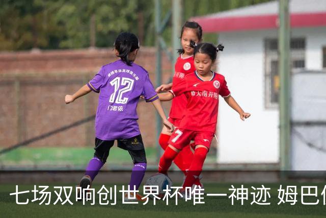 七场双响创世界杯唯一神迹 姆巴佩展现统治级实力