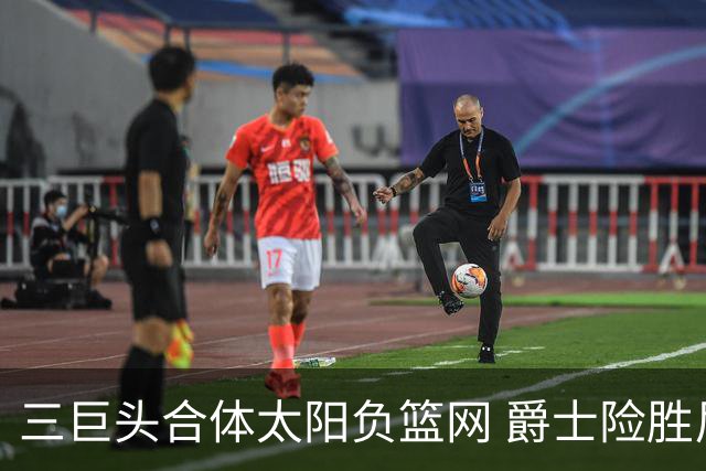 三巨头合体太阳负篮网 爵士险胜尼克斯止3连败