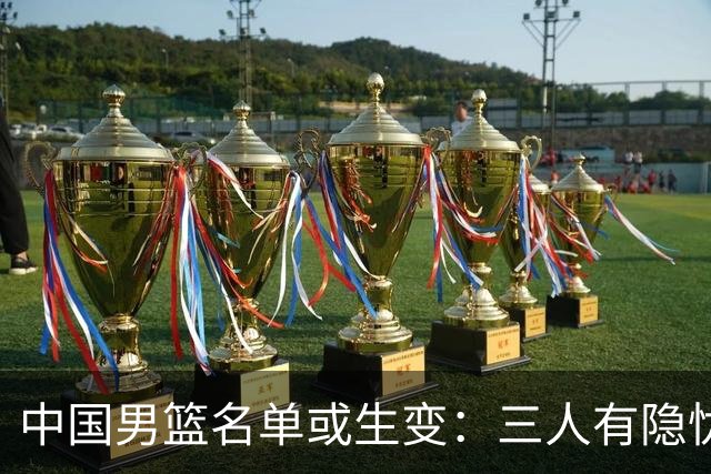 中国男篮名单或生变：三人有隐忧，强援有望归队