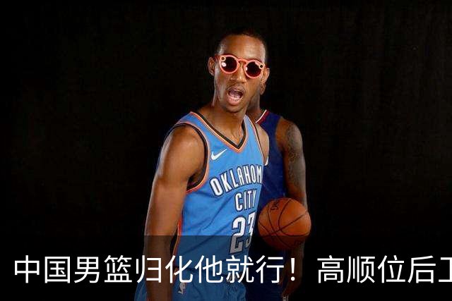 中国男篮归化他就行！高顺位后卫，长相像华人，血统比李凯尔还正