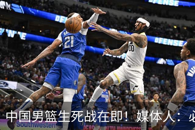 中国男篮生死战在即！媒体人：必须发挥锋线和篮板优势！