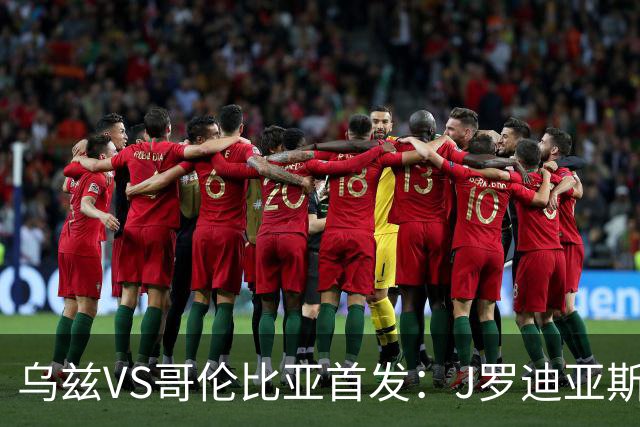 乌兹VS哥伦比亚首发：J罗迪亚斯先发 胡桑诺夫出战