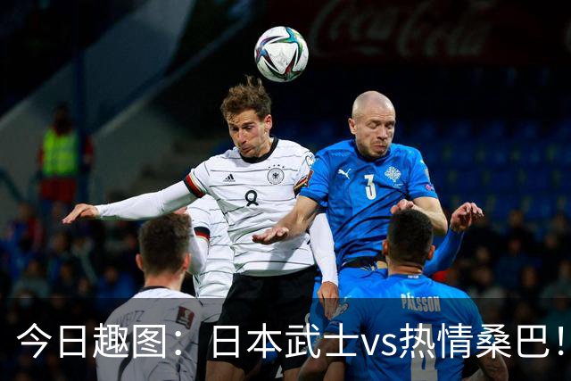 今日趣图：日本武士vs热情桑巴！足球小将照进现实了