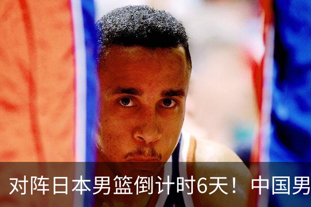 对阵日本男篮倒计时6天！中国男篮收2好消息，郭士强最新表态