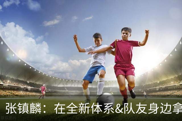 张镇麟：在全新体系&队友身边拿下总冠军 是对我最大的认可