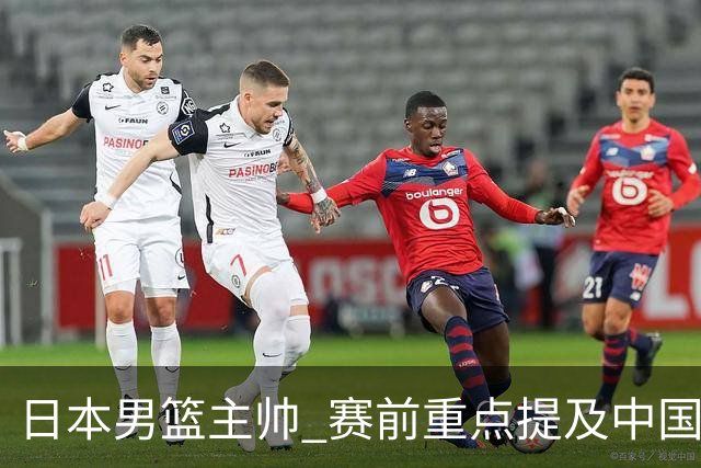 日本男篮主帅 赛前重点提及中国队一人，不是杨瀚森 也不是赵继伟！