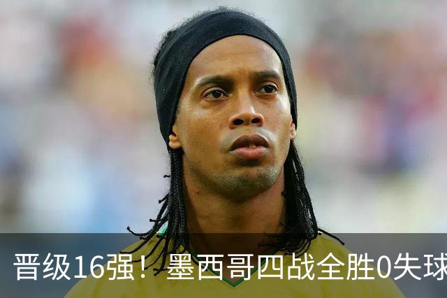 晋级16强！墨西哥四战全胜0失球 主场大捷击碎淘汰赛魔咒