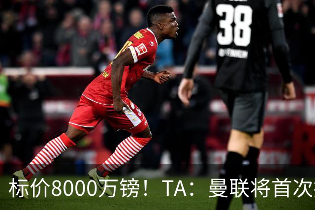 标价8000万镑！TA：曼联将首次报价M费，但不准备满足西汉姆要价