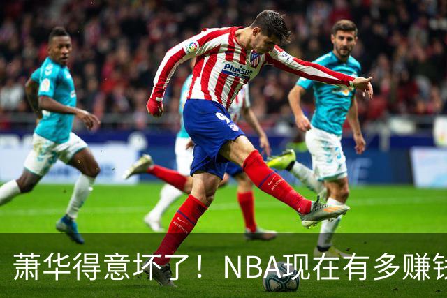 萧华得意坏了！NBA现在有多赚钱？上赛季营收116.8亿美刀！