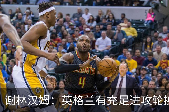 谢林汉姆：英格兰有充足进攻轮换，建议最后一场安排拉什福德首发