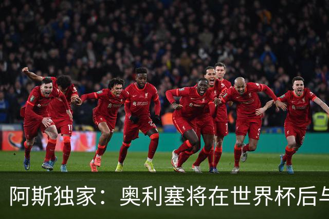 阿斯独家：奥利塞将在世界杯后与拜仁会面，皇马、巴黎等多队有意