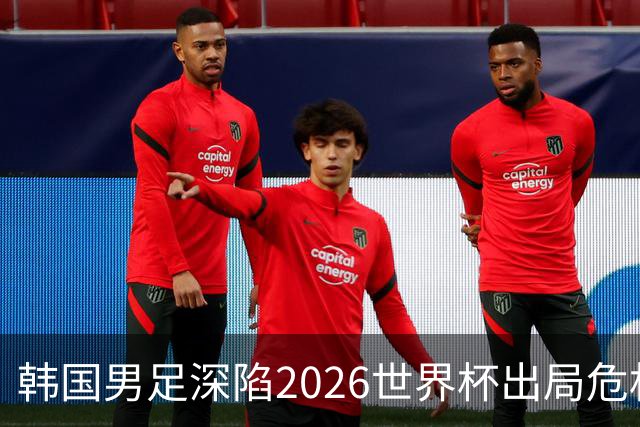 韩国男足深陷2026世界杯出局危机，韩媒直言事态“特级紧急”“堪称耻辱”