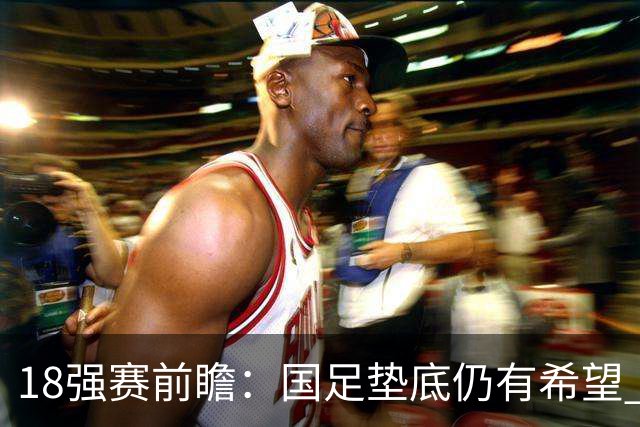 18强赛前瞻：国足垫底仍有希望 日韩伊朗领跑